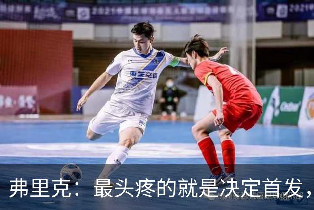 弗里克：最头疼的就是决定首发，想让大家都开心但球队天赋太足了