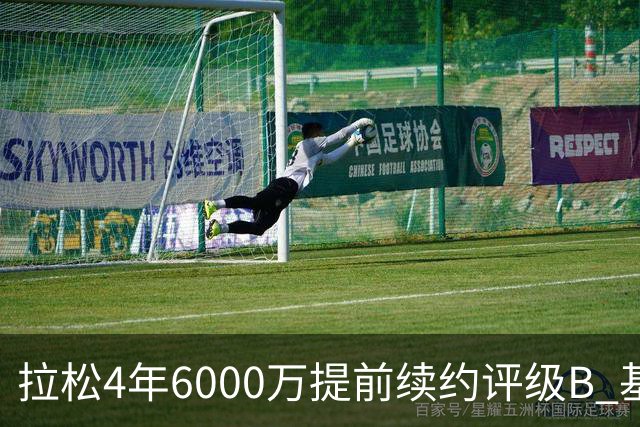 拉松4年6000万提前续约评级B 基昂特·乔治5年1.575亿合同评级C+