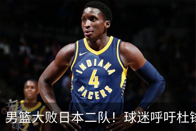 男篮大败日本二队！球迷呼吁杜锋执教，郭士强不想下课，王仕鹏说出原因